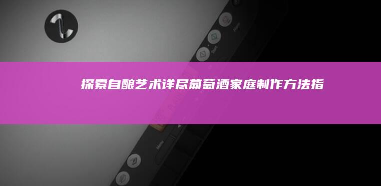 探索自酿艺术：详尽葡萄酒家庭制作方法指南